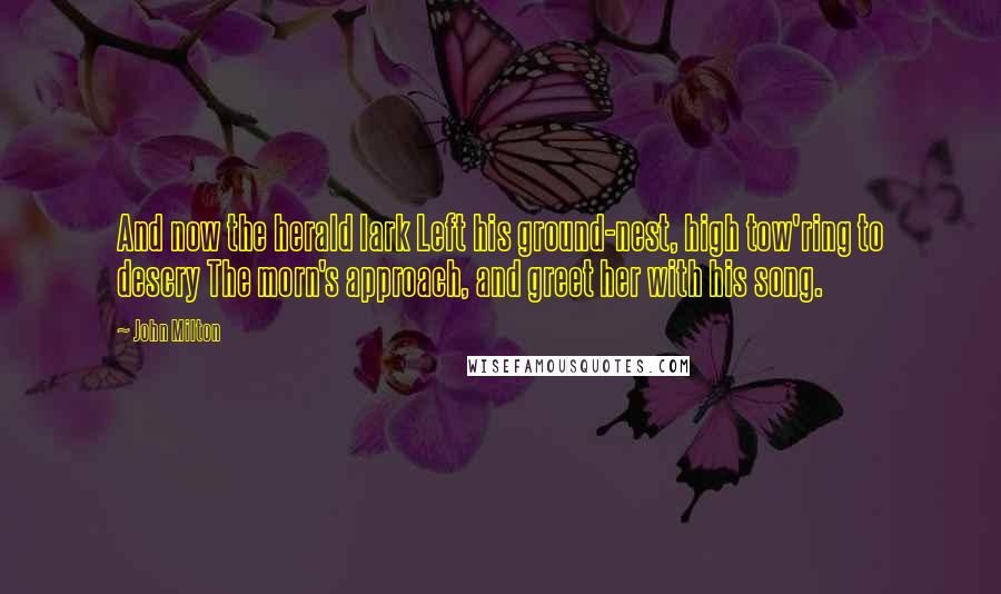 John Milton Quotes: And now the herald lark Left his ground-nest, high tow'ring to descry The morn's approach, and greet her with his song.