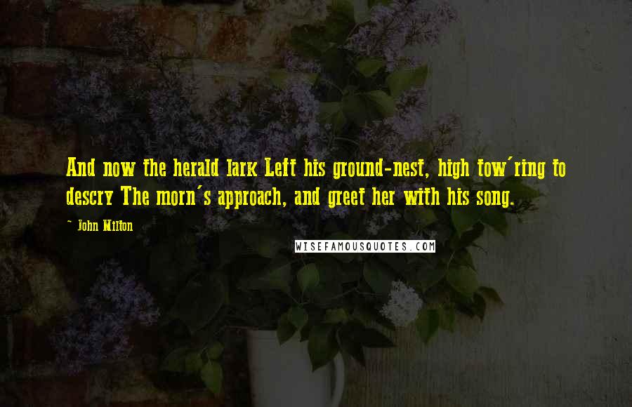 John Milton Quotes: And now the herald lark Left his ground-nest, high tow'ring to descry The morn's approach, and greet her with his song.