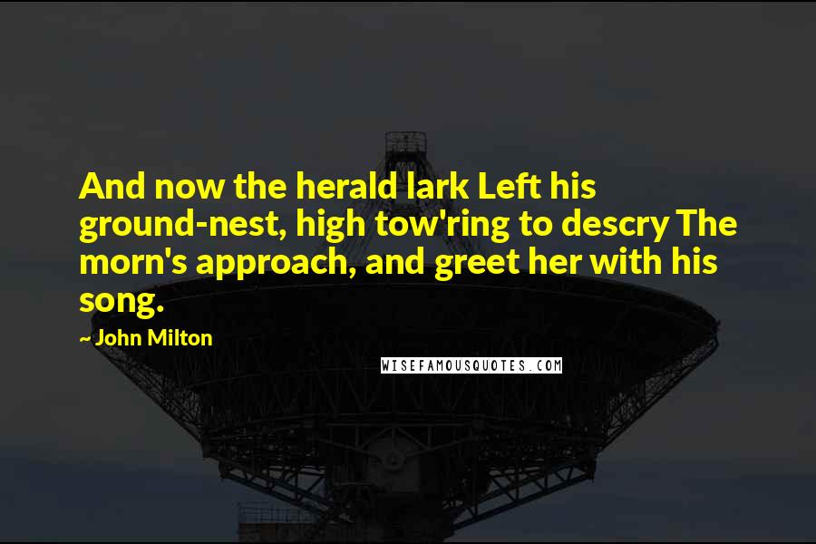 John Milton Quotes: And now the herald lark Left his ground-nest, high tow'ring to descry The morn's approach, and greet her with his song.