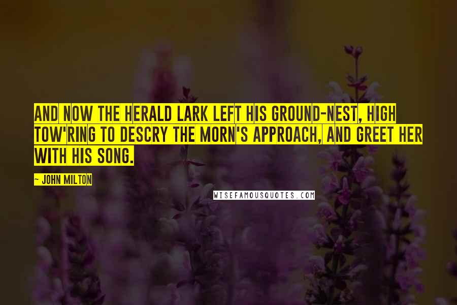 John Milton Quotes: And now the herald lark Left his ground-nest, high tow'ring to descry The morn's approach, and greet her with his song.