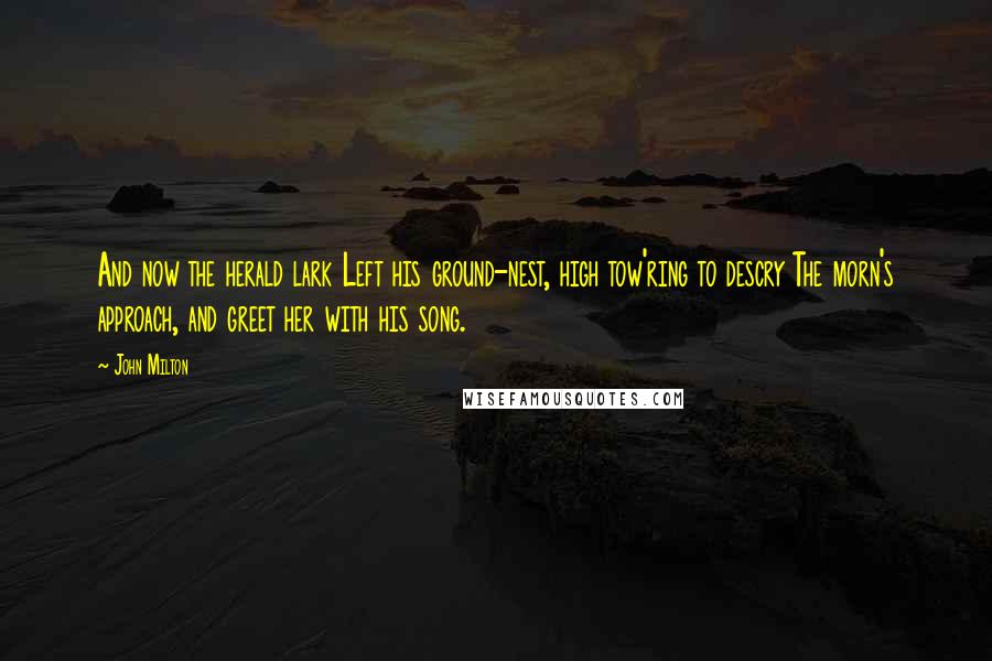 John Milton Quotes: And now the herald lark Left his ground-nest, high tow'ring to descry The morn's approach, and greet her with his song.