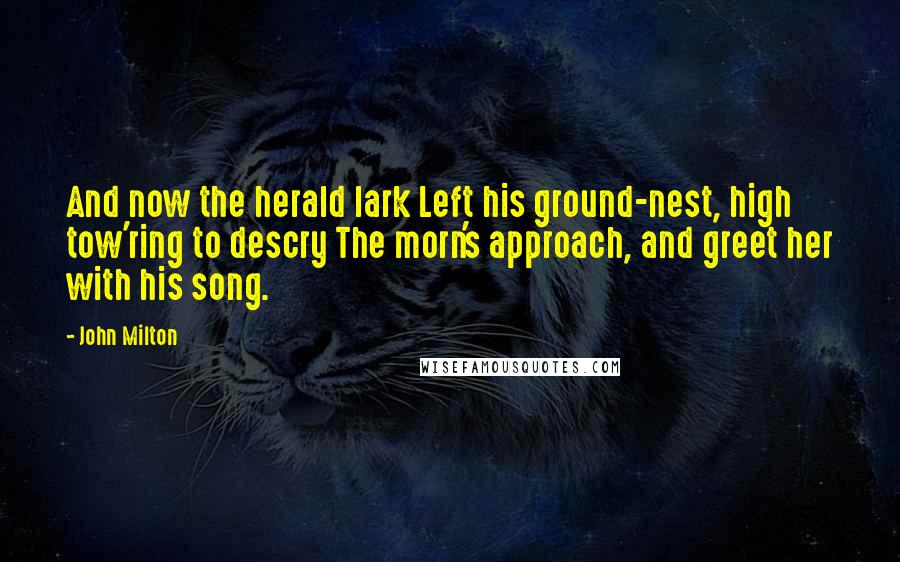 John Milton Quotes: And now the herald lark Left his ground-nest, high tow'ring to descry The morn's approach, and greet her with his song.