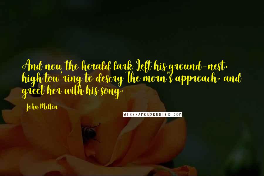 John Milton Quotes: And now the herald lark Left his ground-nest, high tow'ring to descry The morn's approach, and greet her with his song.