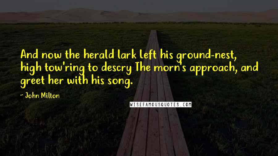 John Milton Quotes: And now the herald lark Left his ground-nest, high tow'ring to descry The morn's approach, and greet her with his song.