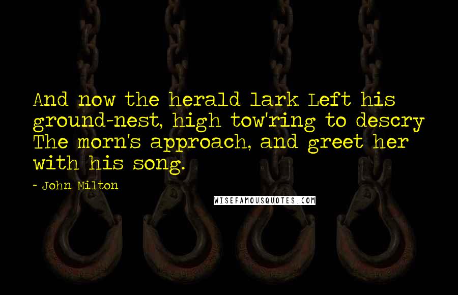 John Milton Quotes: And now the herald lark Left his ground-nest, high tow'ring to descry The morn's approach, and greet her with his song.