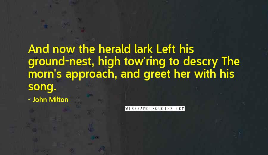 John Milton Quotes: And now the herald lark Left his ground-nest, high tow'ring to descry The morn's approach, and greet her with his song.