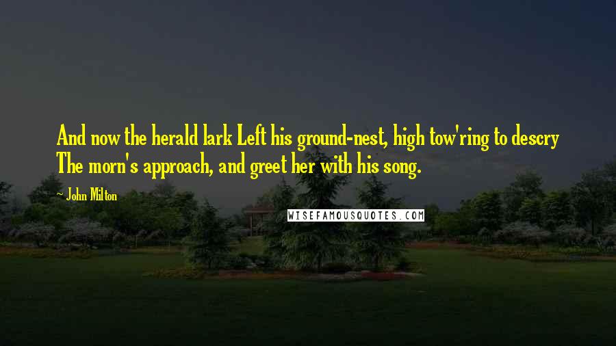 John Milton Quotes: And now the herald lark Left his ground-nest, high tow'ring to descry The morn's approach, and greet her with his song.