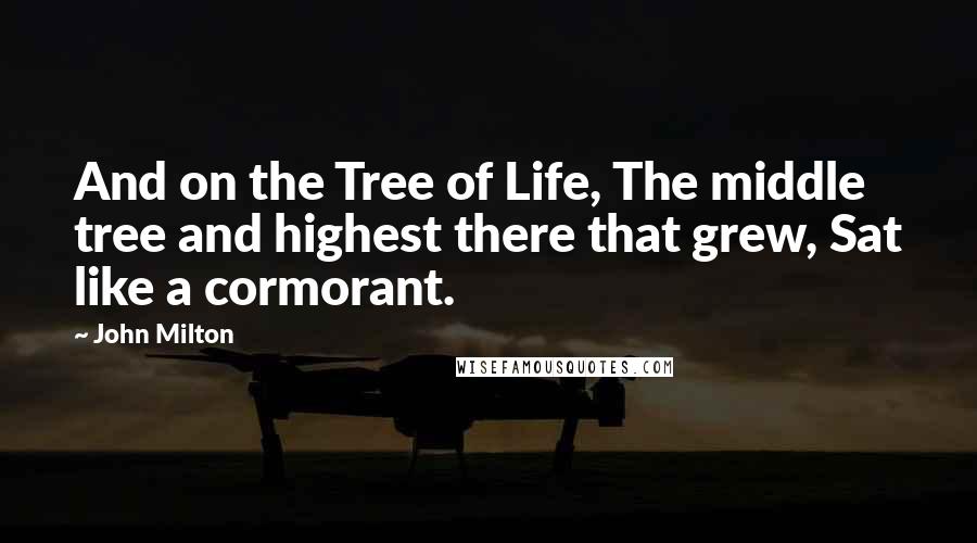 John Milton Quotes: And on the Tree of Life, The middle tree and highest there that grew, Sat like a cormorant.
