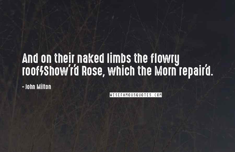 John Milton Quotes: And on their naked limbs the flowry roof/Show'r'd Rose, which the Morn repair'd.