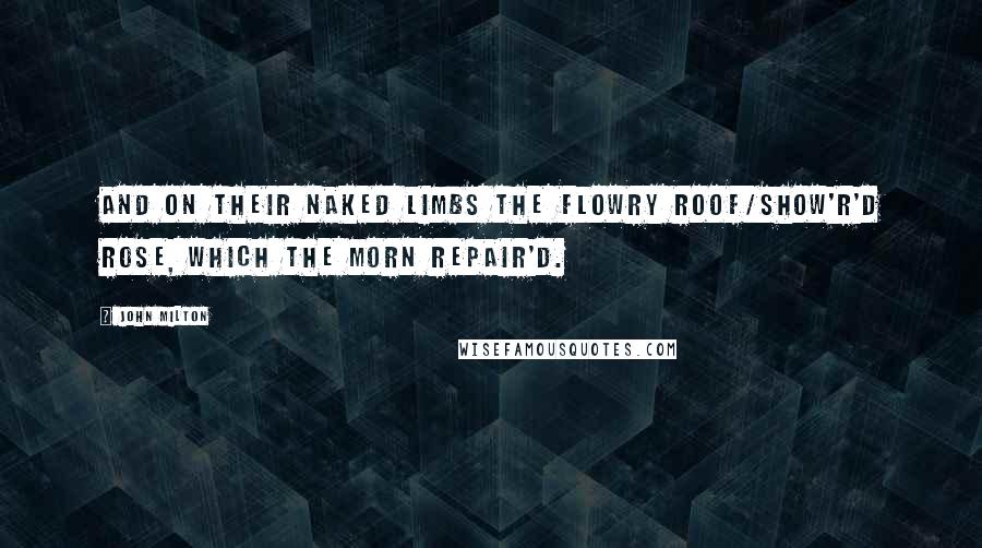 John Milton Quotes: And on their naked limbs the flowry roof/Show'r'd Rose, which the Morn repair'd.