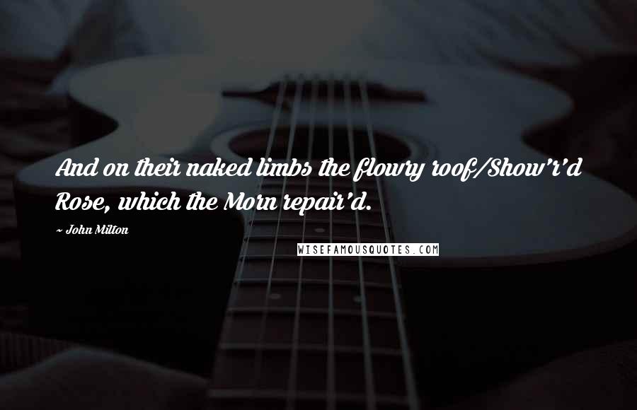 John Milton Quotes: And on their naked limbs the flowry roof/Show'r'd Rose, which the Morn repair'd.