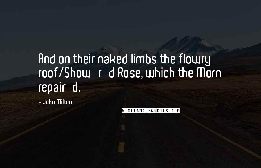 John Milton Quotes: And on their naked limbs the flowry roof/Show'r'd Rose, which the Morn repair'd.