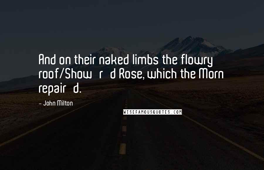 John Milton Quotes: And on their naked limbs the flowry roof/Show'r'd Rose, which the Morn repair'd.