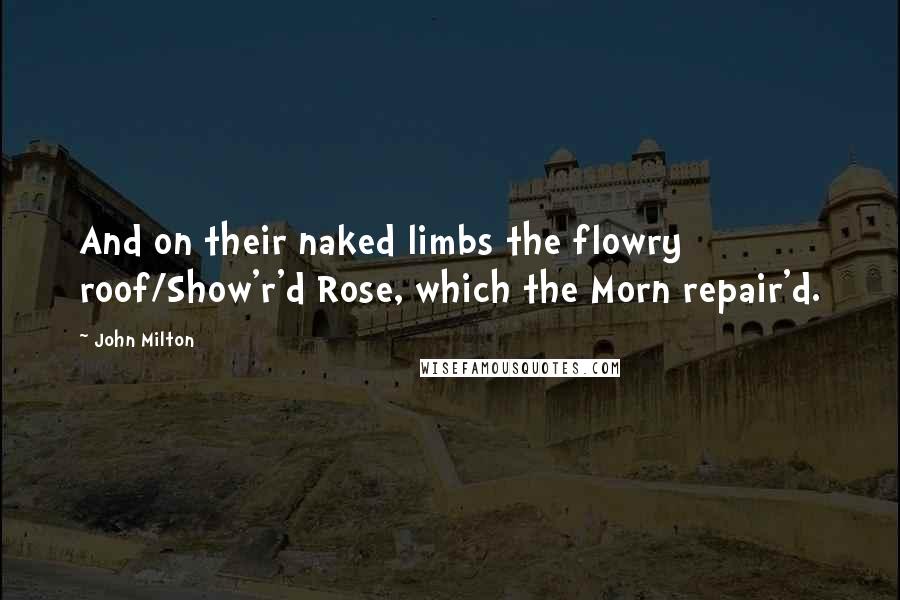 John Milton Quotes: And on their naked limbs the flowry roof/Show'r'd Rose, which the Morn repair'd.