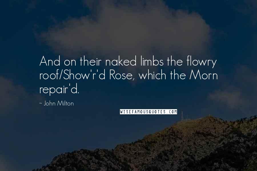 John Milton Quotes: And on their naked limbs the flowry roof/Show'r'd Rose, which the Morn repair'd.