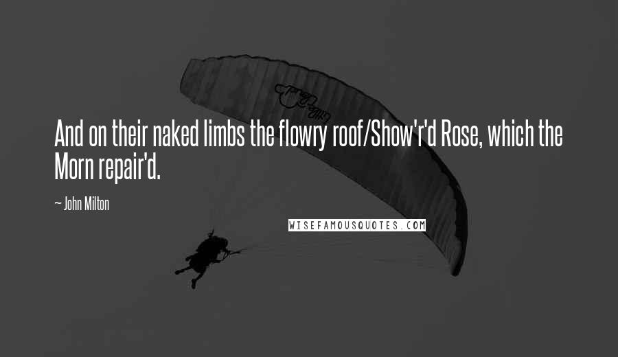 John Milton Quotes: And on their naked limbs the flowry roof/Show'r'd Rose, which the Morn repair'd.