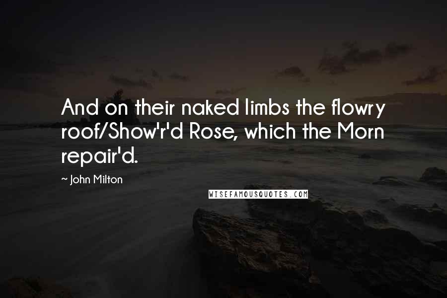 John Milton Quotes: And on their naked limbs the flowry roof/Show'r'd Rose, which the Morn repair'd.