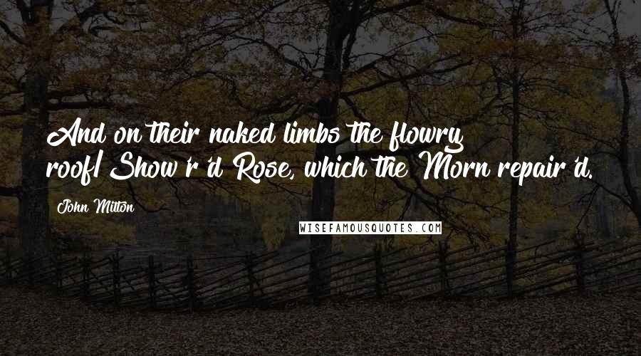 John Milton Quotes: And on their naked limbs the flowry roof/Show'r'd Rose, which the Morn repair'd.