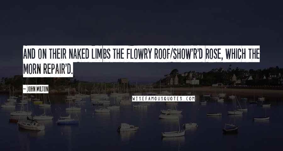 John Milton Quotes: And on their naked limbs the flowry roof/Show'r'd Rose, which the Morn repair'd.