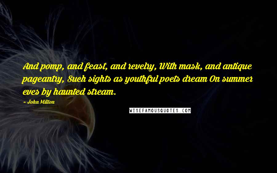 John Milton Quotes: And pomp, and feast, and revelry, With mask, and antique pageantry, Such sights as youthful poets dream On summer eves by haunted stream.