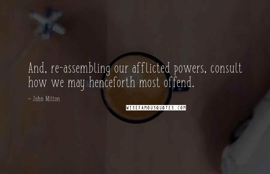 John Milton Quotes: And, re-assembling our afflicted powers, consult how we may henceforth most offend.