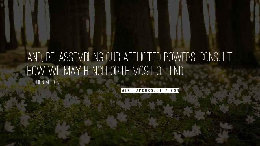 John Milton Quotes: And, re-assembling our afflicted powers, consult how we may henceforth most offend.
