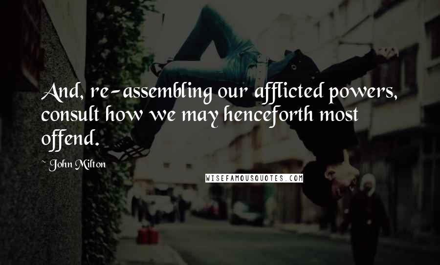John Milton Quotes: And, re-assembling our afflicted powers, consult how we may henceforth most offend.