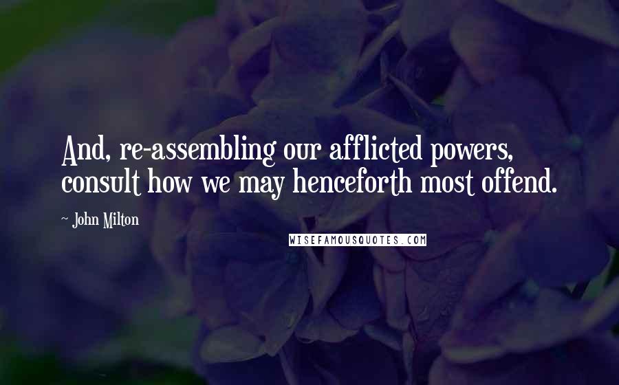 John Milton Quotes: And, re-assembling our afflicted powers, consult how we may henceforth most offend.