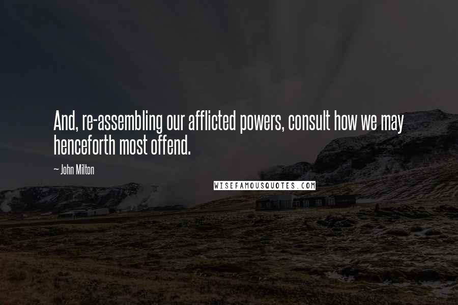 John Milton Quotes: And, re-assembling our afflicted powers, consult how we may henceforth most offend.