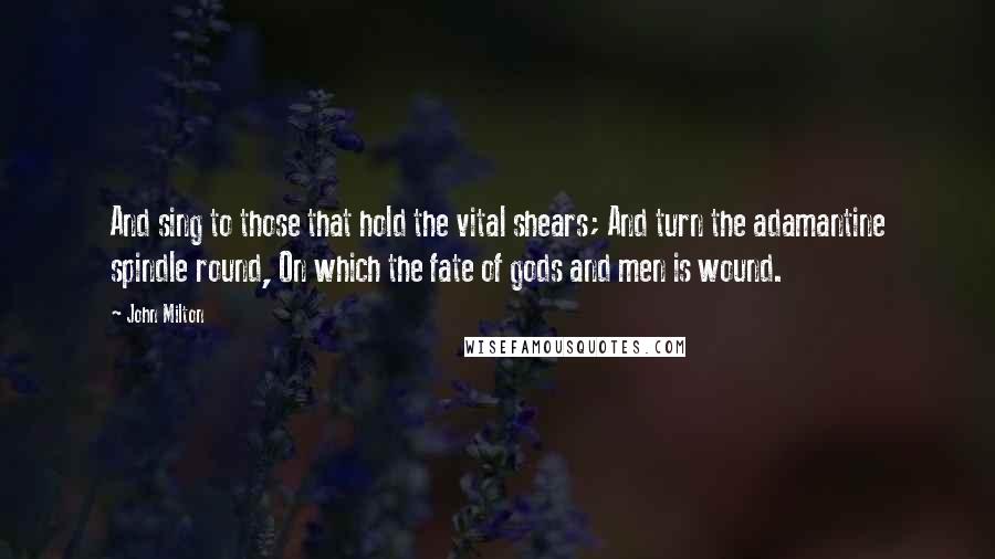 John Milton Quotes: And sing to those that hold the vital shears; And turn the adamantine spindle round, On which the fate of gods and men is wound.