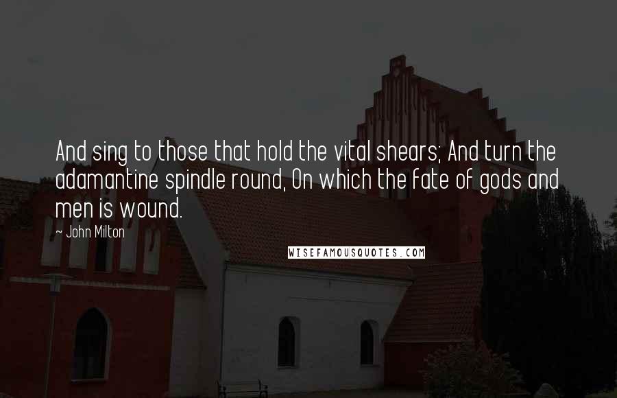 John Milton Quotes: And sing to those that hold the vital shears; And turn the adamantine spindle round, On which the fate of gods and men is wound.