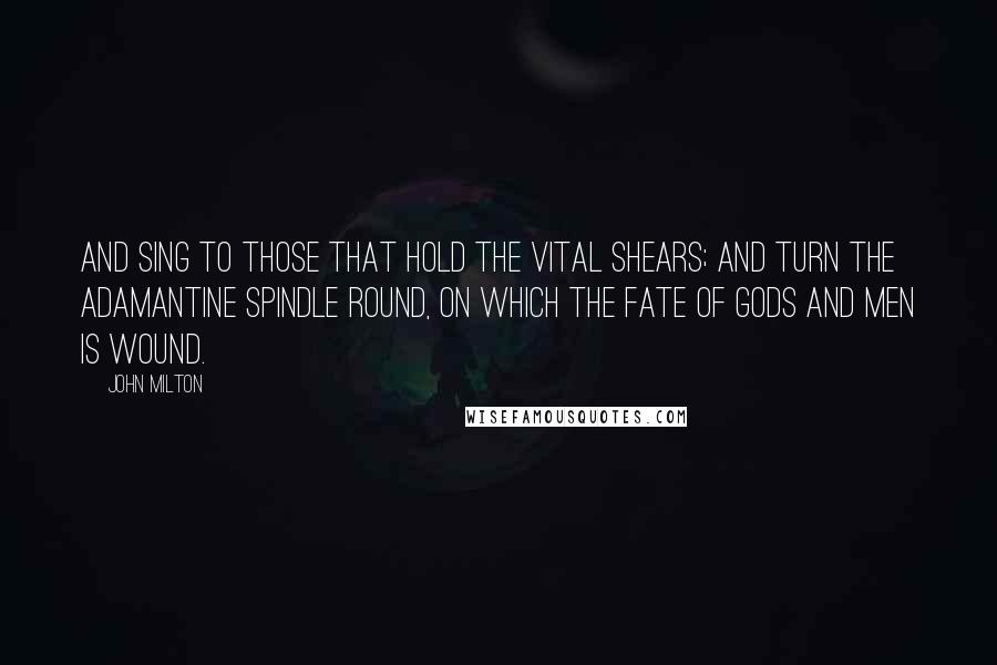 John Milton Quotes: And sing to those that hold the vital shears; And turn the adamantine spindle round, On which the fate of gods and men is wound.