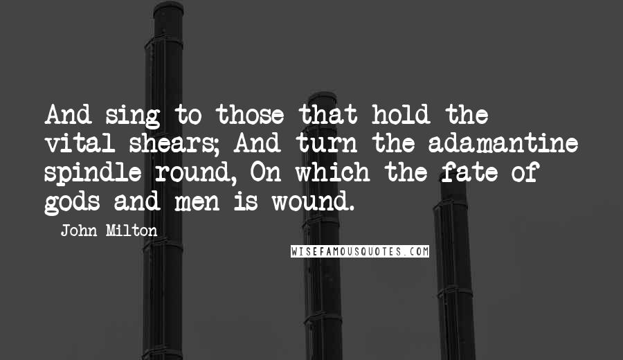 John Milton Quotes: And sing to those that hold the vital shears; And turn the adamantine spindle round, On which the fate of gods and men is wound.