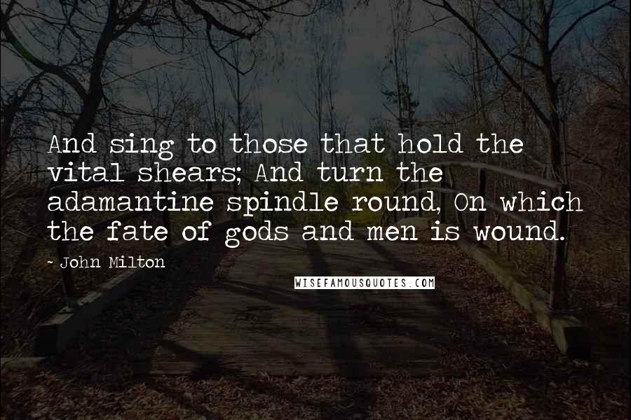 John Milton Quotes: And sing to those that hold the vital shears; And turn the adamantine spindle round, On which the fate of gods and men is wound.