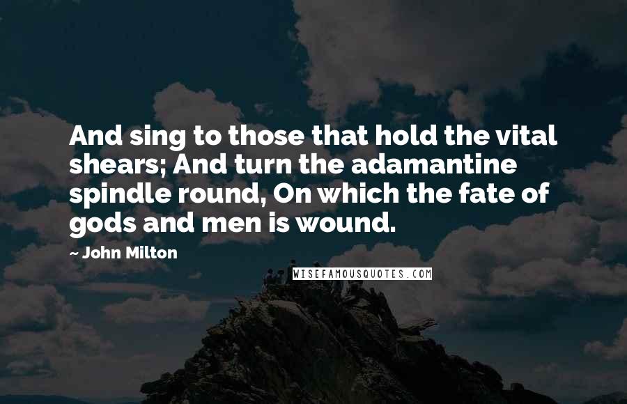 John Milton Quotes: And sing to those that hold the vital shears; And turn the adamantine spindle round, On which the fate of gods and men is wound.
