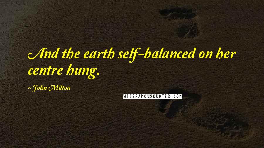 John Milton Quotes: And the earth self-balanced on her centre hung.