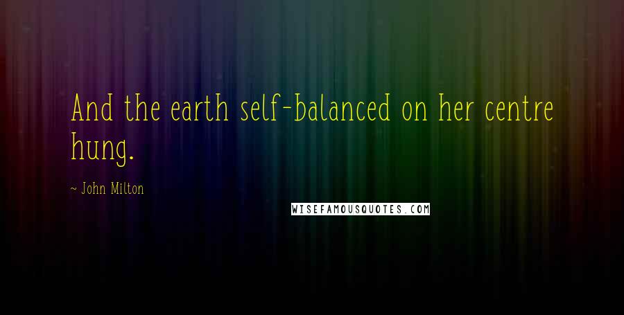 John Milton Quotes: And the earth self-balanced on her centre hung.