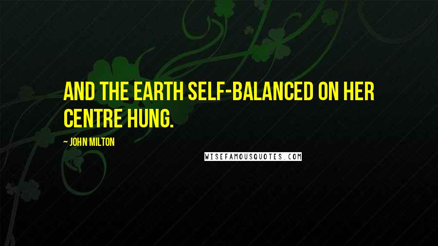 John Milton Quotes: And the earth self-balanced on her centre hung.