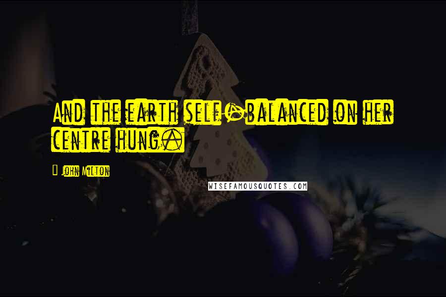 John Milton Quotes: And the earth self-balanced on her centre hung.