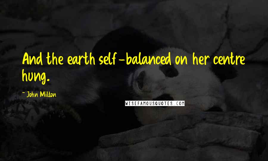 John Milton Quotes: And the earth self-balanced on her centre hung.