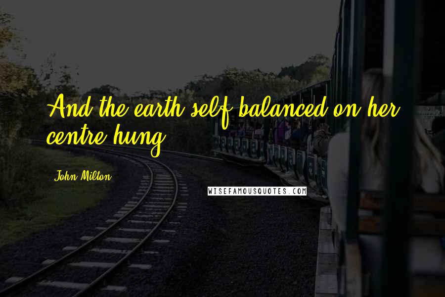 John Milton Quotes: And the earth self-balanced on her centre hung.