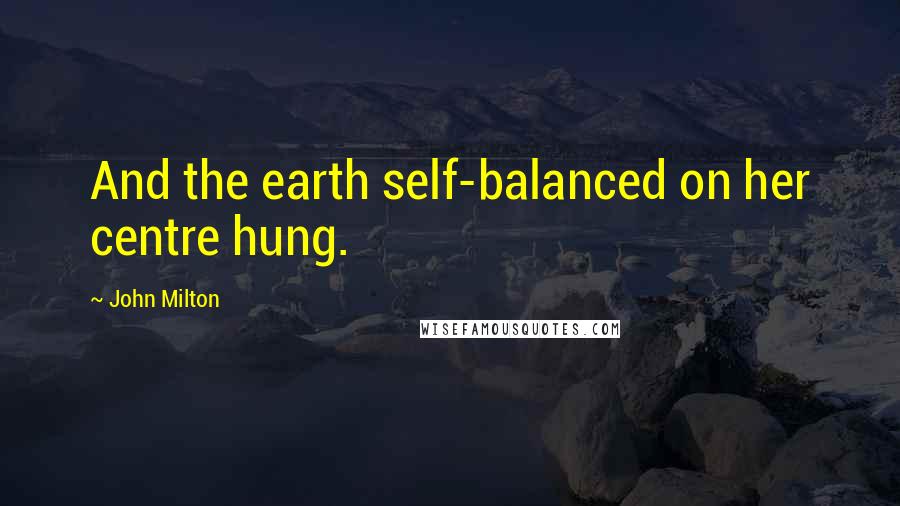 John Milton Quotes: And the earth self-balanced on her centre hung.