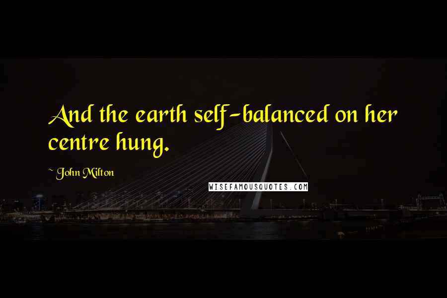 John Milton Quotes: And the earth self-balanced on her centre hung.