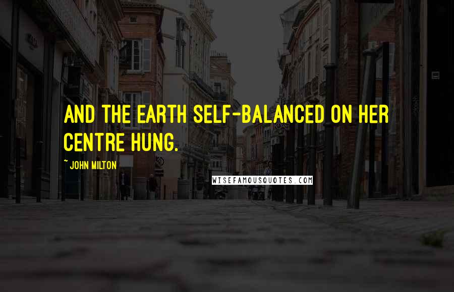 John Milton Quotes: And the earth self-balanced on her centre hung.