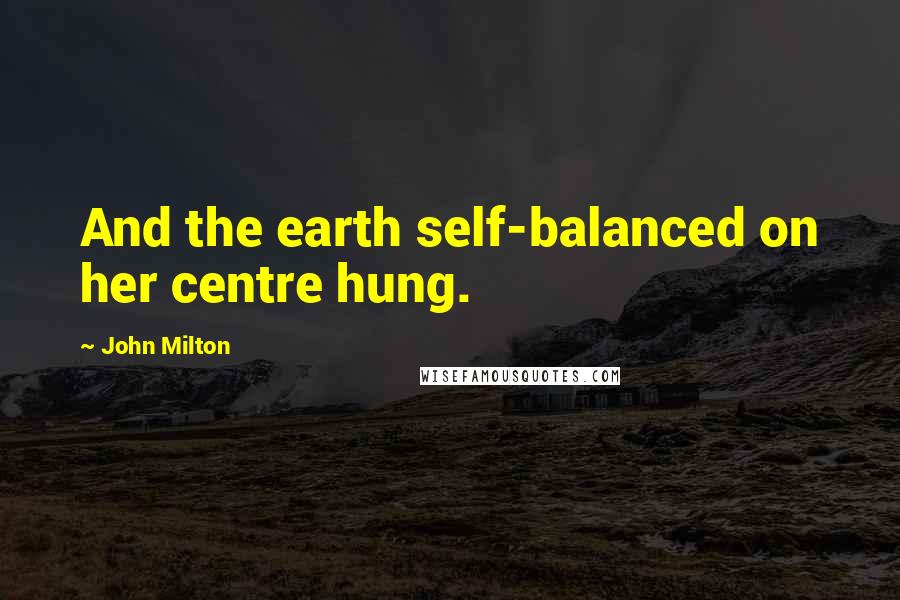 John Milton Quotes: And the earth self-balanced on her centre hung.