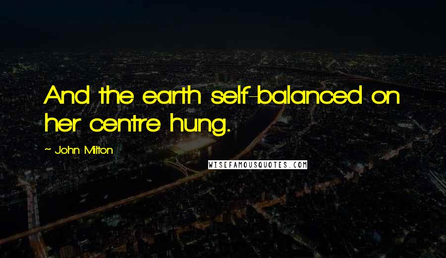 John Milton Quotes: And the earth self-balanced on her centre hung.