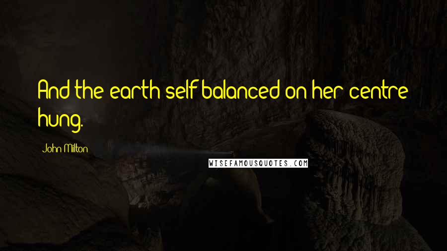 John Milton Quotes: And the earth self-balanced on her centre hung.