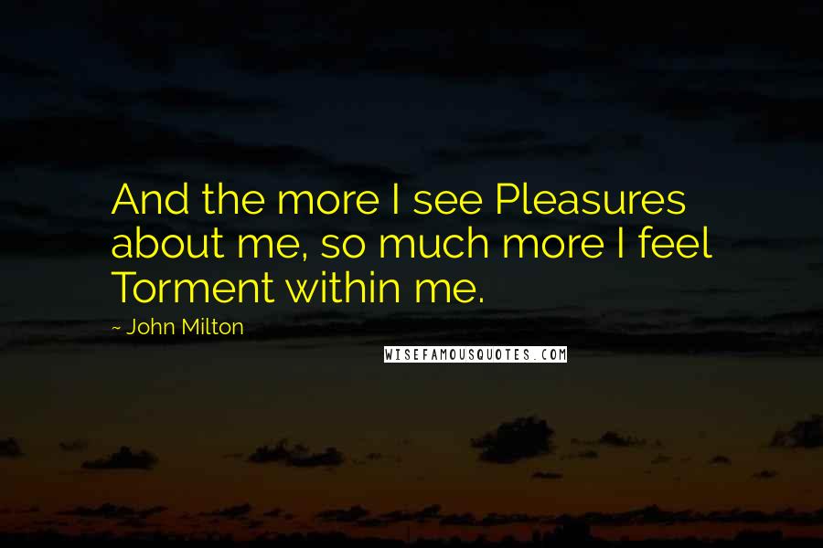 John Milton Quotes: And the more I see Pleasures about me, so much more I feel Torment within me.