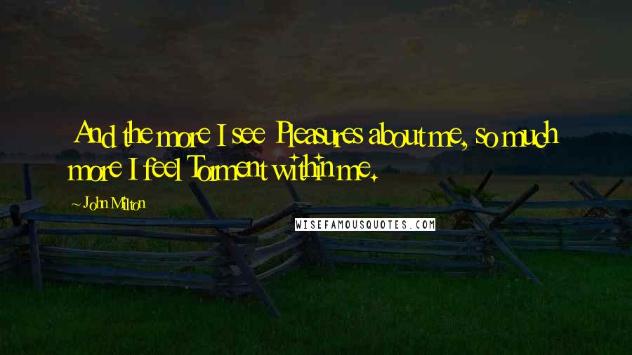 John Milton Quotes: And the more I see Pleasures about me, so much more I feel Torment within me.