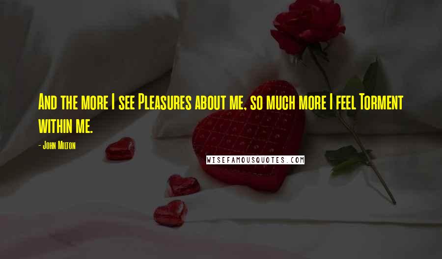 John Milton Quotes: And the more I see Pleasures about me, so much more I feel Torment within me.